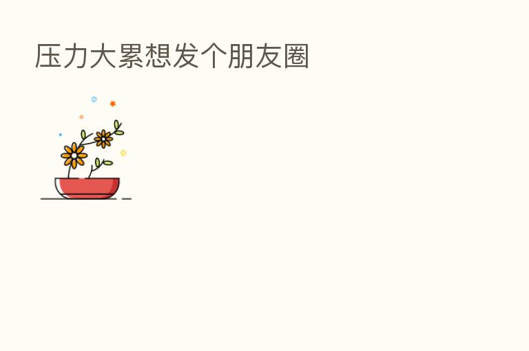压力大累想发个朋友圈