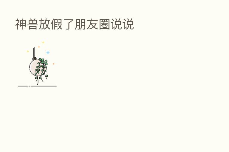 神兽放假了朋友圈说说