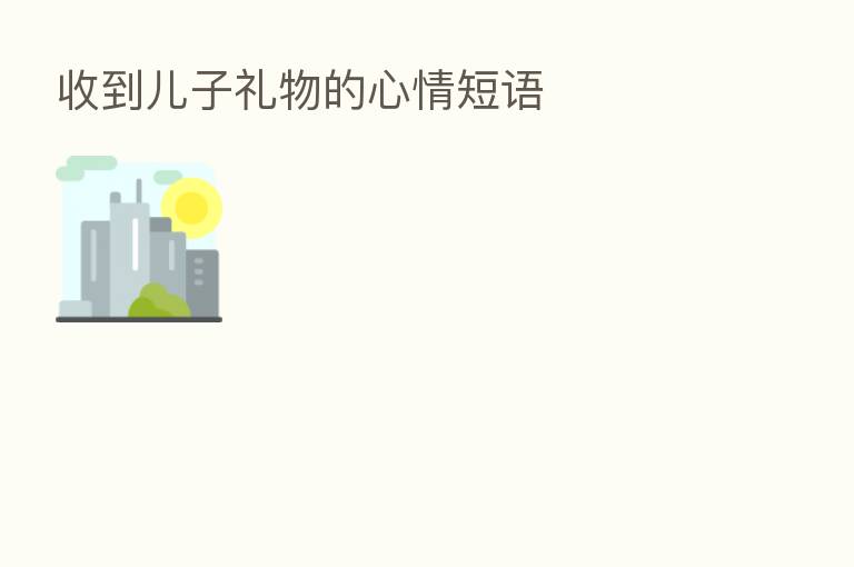 收到儿子礼物的心情短语
