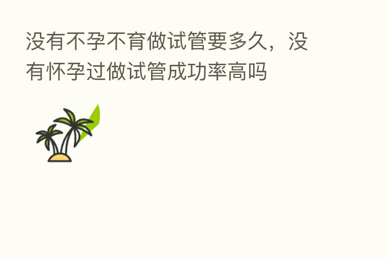 没有不孕不育做试管要多久,没有怀孕过做试管成功率高吗