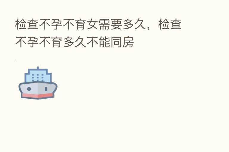 检查不孕不育女需要多久,检查不孕不育多久不能同房