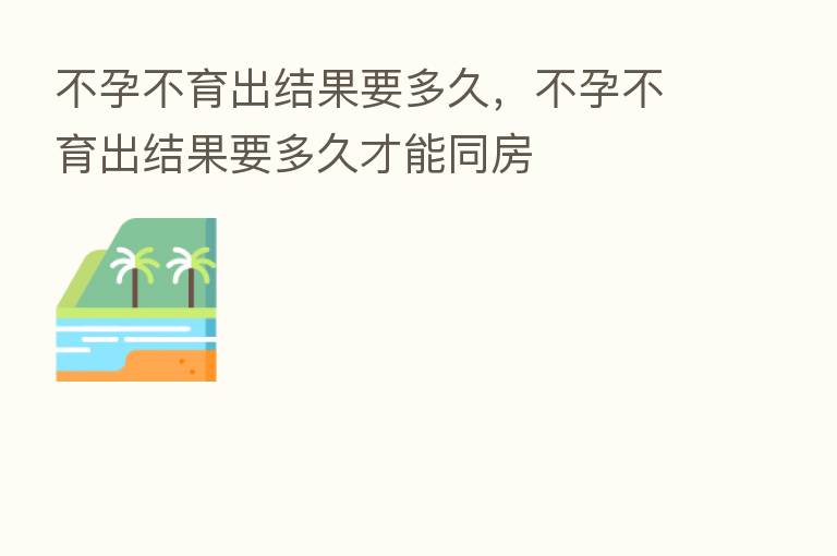 不孕不育出结果要多久,不孕不育出结果要多久才能同房