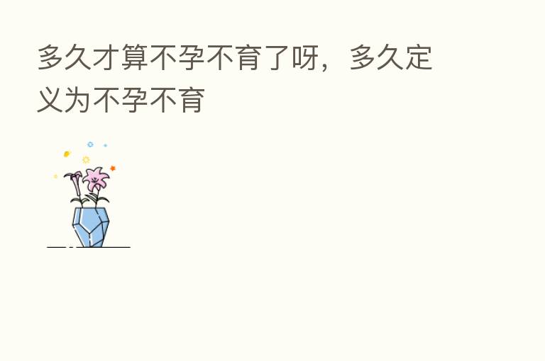 多久才算不孕不育了呀,多久定义为不孕不育