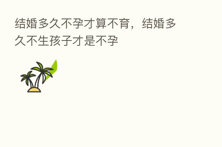 结婚多久不孕才算不育,结婚多久不生孩子才是不孕