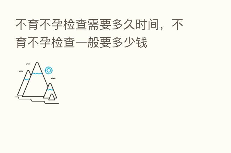 不育不孕检查需要多久时间，不育不孕检查一般要多少前