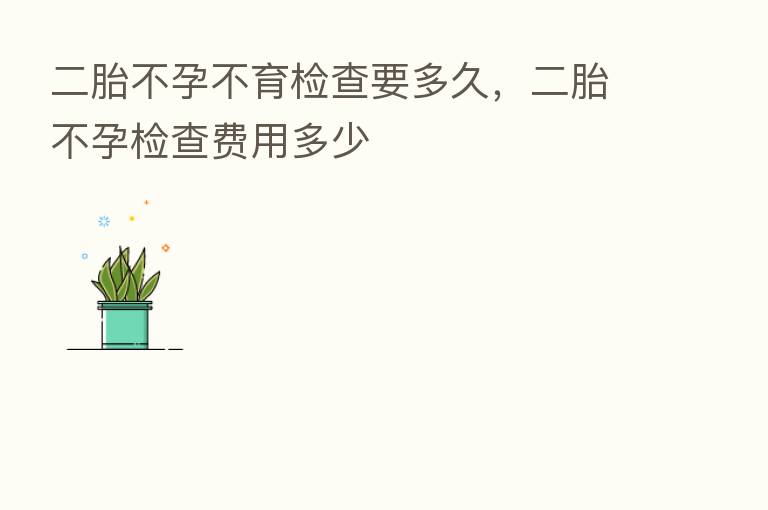 二胎不孕不育检查要多久,二胎不孕检查费用多少