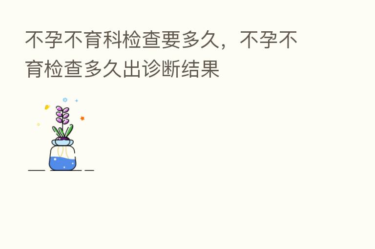 不孕不育科检查要多久,不孕不育检查多久出诊断结果