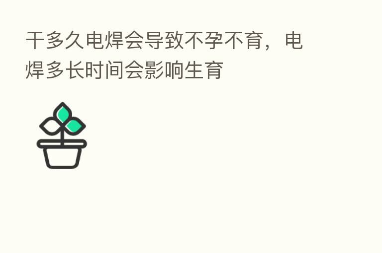 干多久电焊会导致不孕不育,电焊多长时间会影响生育