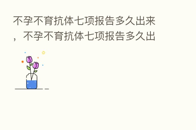 不孕不育抗体七项报告多久出来,不孕不育抗体七项报告多久出来结果