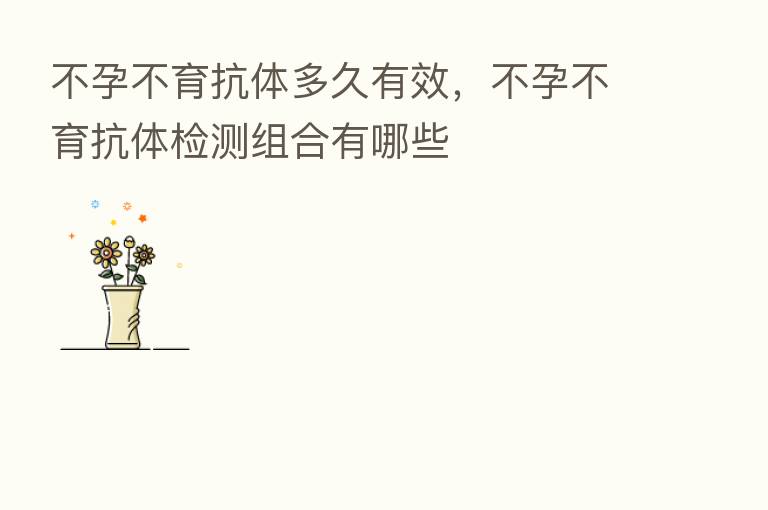 不孕不育抗体多久有效,不孕不育抗体检测组合有哪些