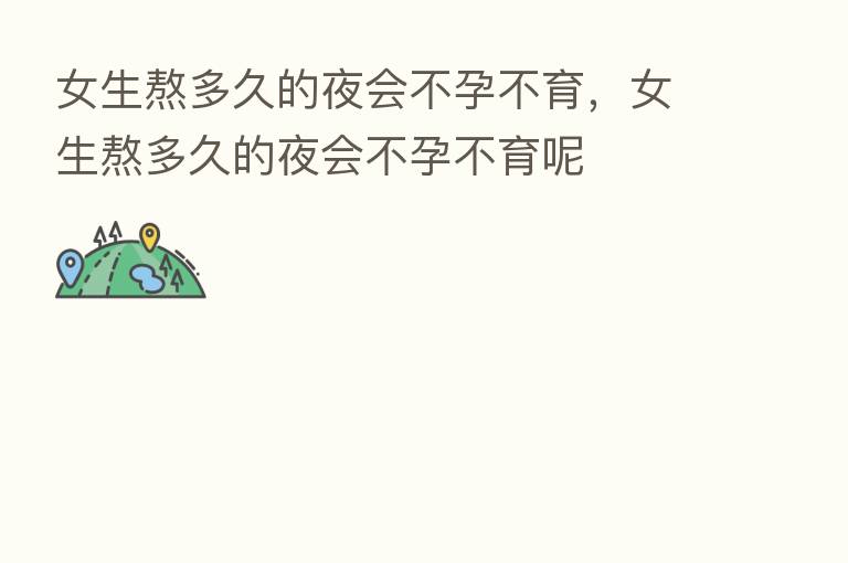 女生熬多久的夜会不孕不育,女生熬多久的夜会不孕不育呢