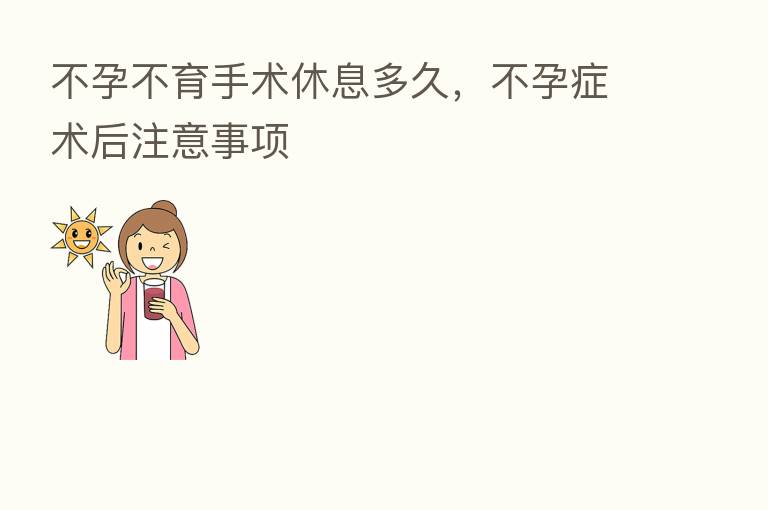 不孕不育手术休息多久,不孕症术后注意事项