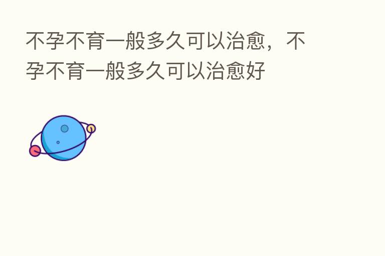 不孕不育一般多久可以治愈,不孕不育一般多久可以治愈好