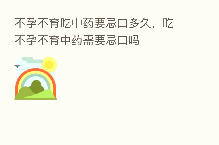 不孕不育吃中药要忌口多久,吃不孕不育中药需要忌口吗