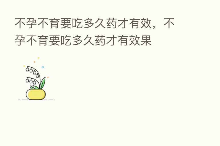 不孕不育要吃多久药才有效,不孕不育要吃多久药才有效果