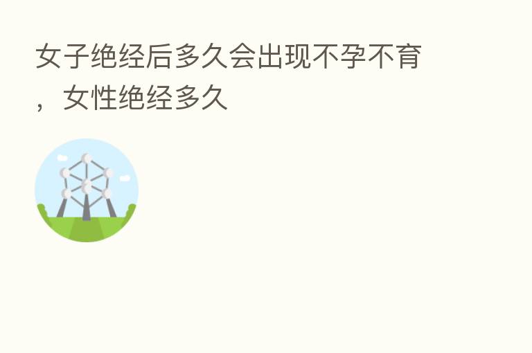 女子绝经后多久会出现不孕不育,女性绝经多久