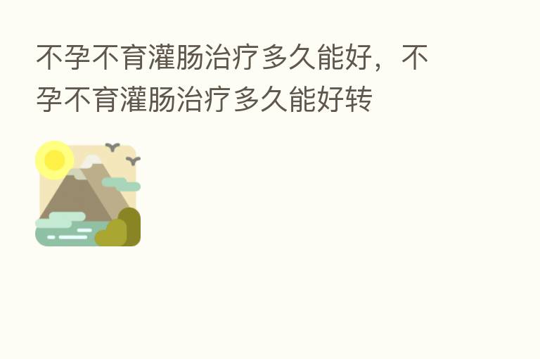 不孕不育灌肠治疗多久能好,不孕不育灌肠治疗多久能好转
