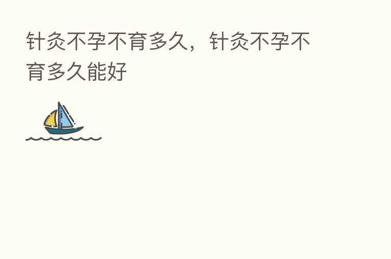 针灸不孕不育多久,针灸不孕不育多久能好