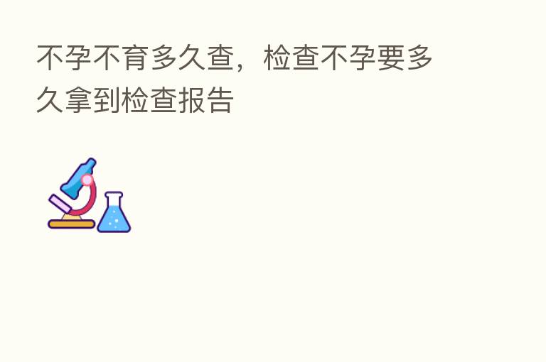 不孕不育多久查,检查不孕要多久拿到检查报告