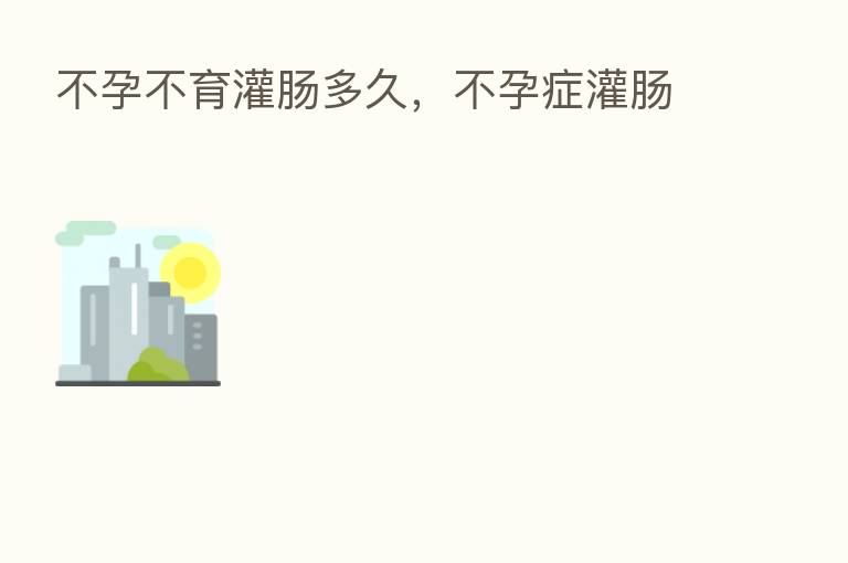 不孕不育灌肠多久,不孕症灌肠