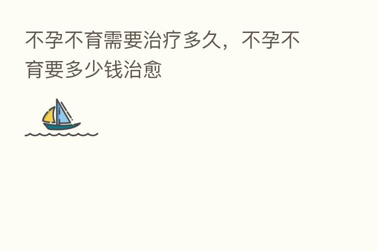 不孕不育需要治疗多久，不孕不育要多少前治愈