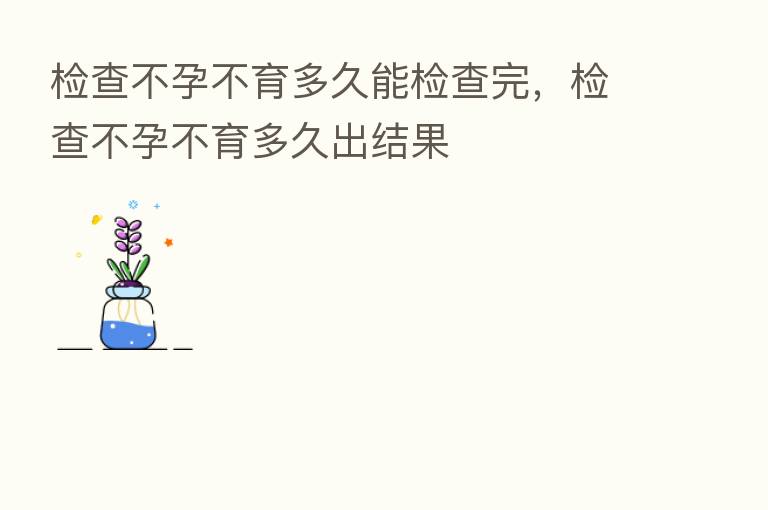 检查不孕不育多久能检查完,检查不孕不育多久出结果