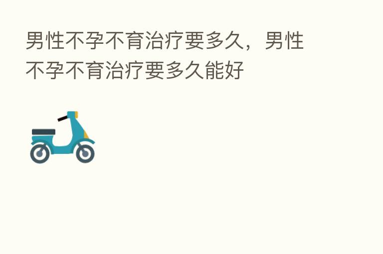 男性不孕不育治疗要多久，男性不孕不育治疗要多久能好