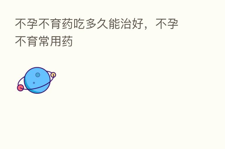 不孕不育药吃多久能治好,不孕不育常用药