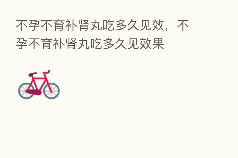 不孕不育补肾丸吃多久见效，不孕不育补肾丸吃多久见效果