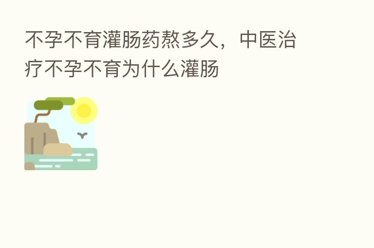 不孕不育灌肠药熬多久，中医治疗不孕不育为什么灌肠