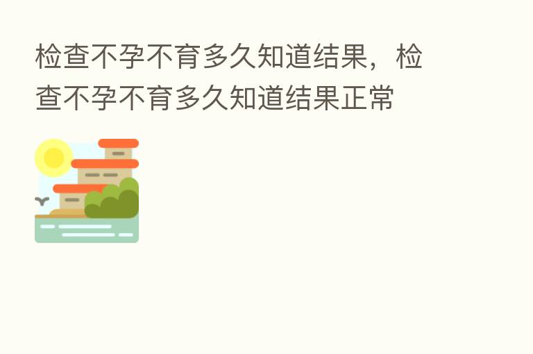 检查不孕不育多久知道结果,检查不孕不育多久知道结果正常