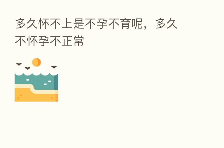多久怀不上是不孕不育呢，多久不怀孕不正常