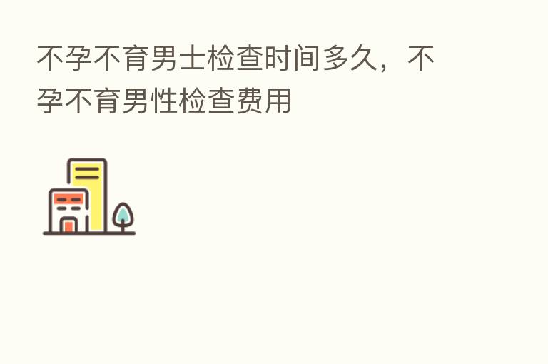 不孕不育男士检查时间多久,不孕不育男性检查费用