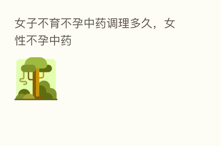 女子不育不孕中药调理多久,女性不孕中药