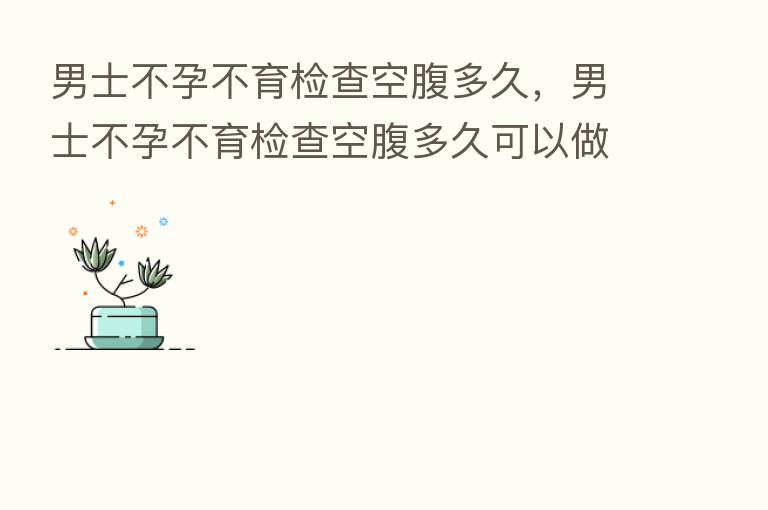 男士不孕不育检查空腹多久,男士不孕不育检查空腹多久可以做