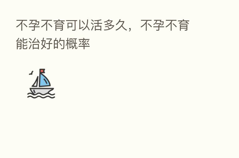 不孕不育可以活多久,不孕不育能治好的概率
