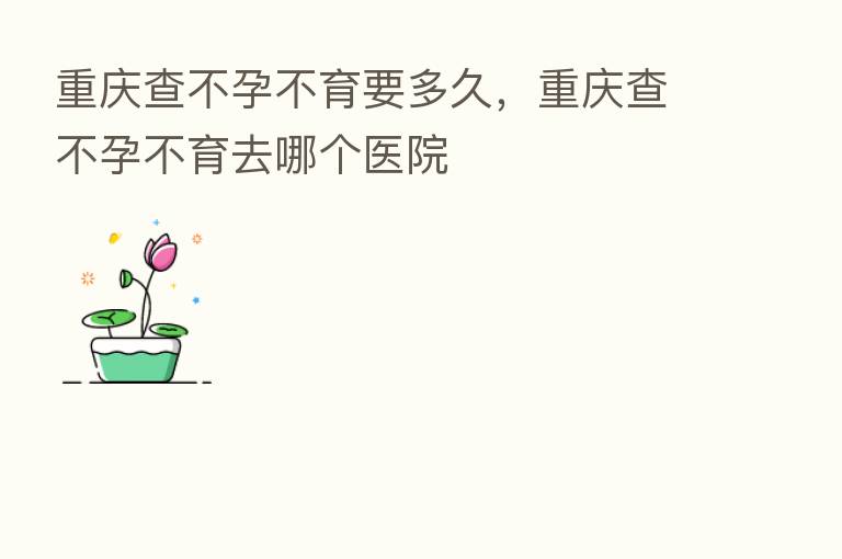 重庆查不孕不育要多久,重庆查不孕不育去哪个医院