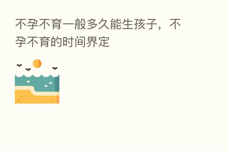 不孕不育一般多久能生孩子,不孕不育的时间界定