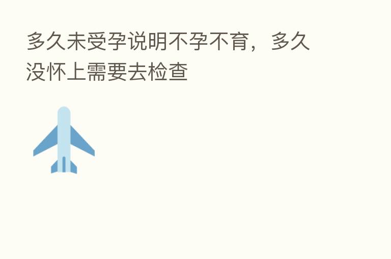 多久未受孕说明不孕不育，多久没怀上需要去检查