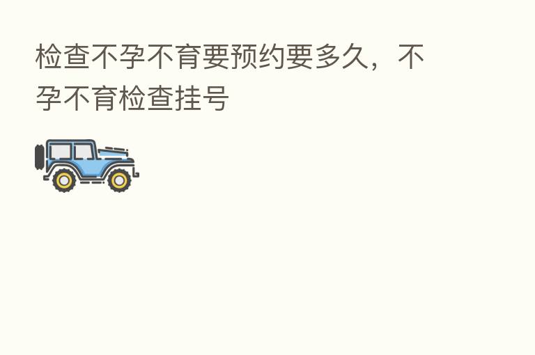 检查不孕不育要预约要多久,不孕不育检查挂号
