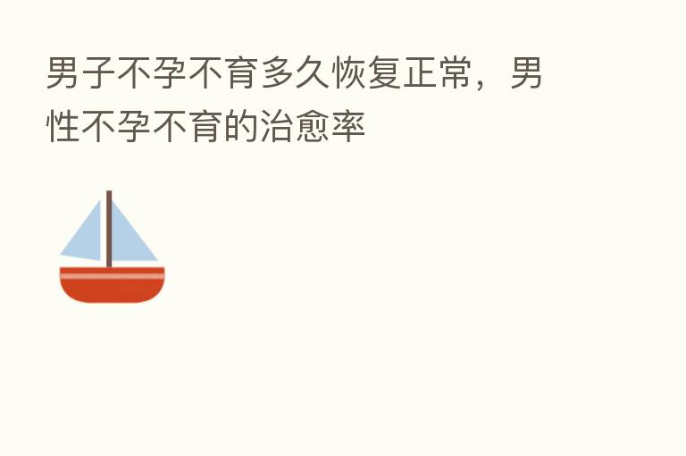 男子不孕不育多久恢复正常,男性不孕不育的治愈率