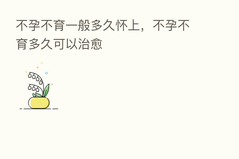 不孕不育一般多久怀上，不孕不育多久可以治愈