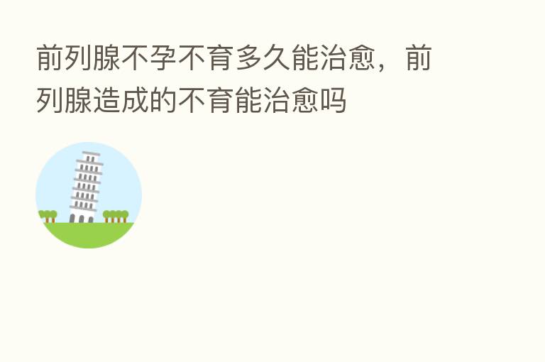 前列腺不孕不育多久能治愈,前列腺造成的不育能治愈吗