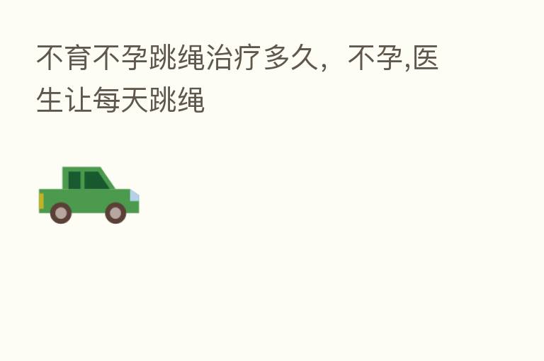 不育不孕跳绳治疗多久,不孕,医生让每天跳绳