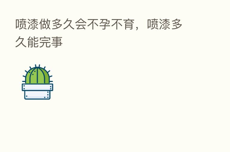喷漆做多久会不孕不育,喷漆多久能完事