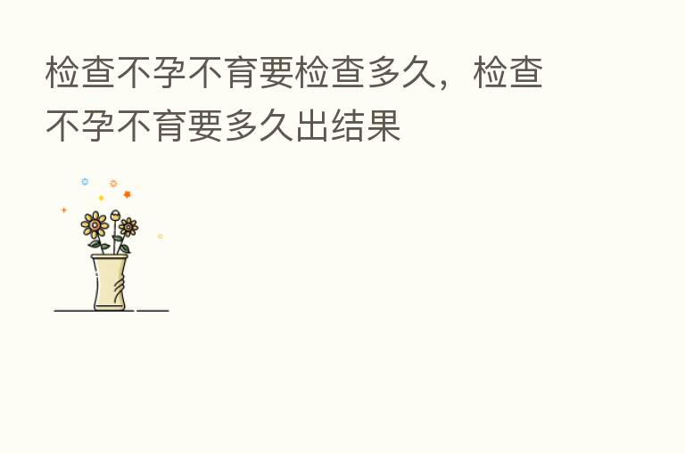 检查不孕不育要检查多久，检查不孕不育要多久出结果