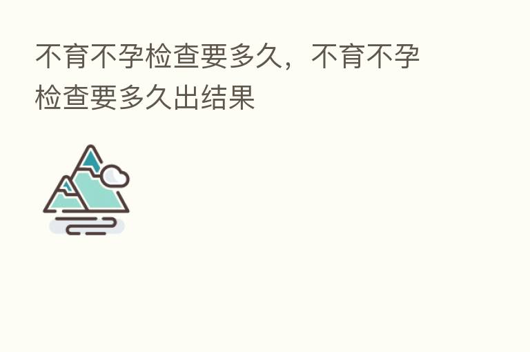 不育不孕检查要多久,不育不孕检查要多久出结果