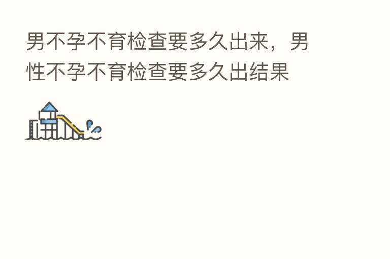 男不孕不育检查要多久出来,男性不孕不育检查要多久出结果