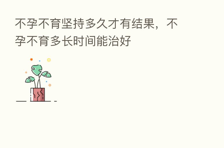不孕不育坚持多久才有结果，不孕不育多长时间能治好