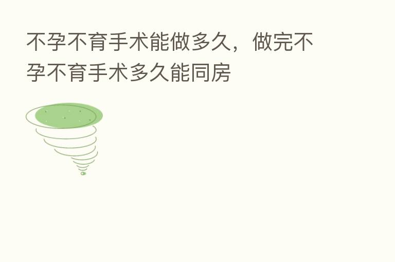 不孕不育手术能做多久,做完不孕不育手术多久能同房